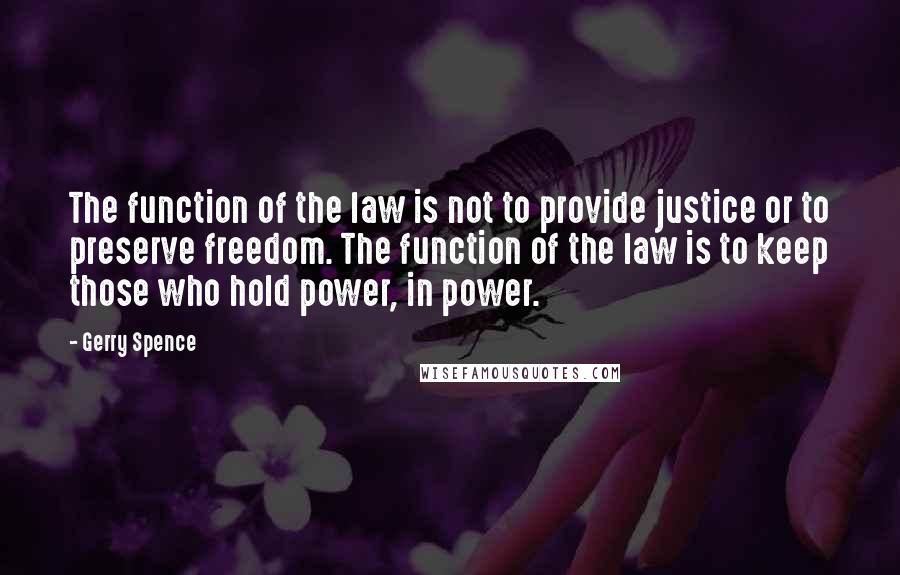 Gerry Spence Quotes: The function of the law is not to provide justice or to preserve freedom. The function of the law is to keep those who hold power, in power.