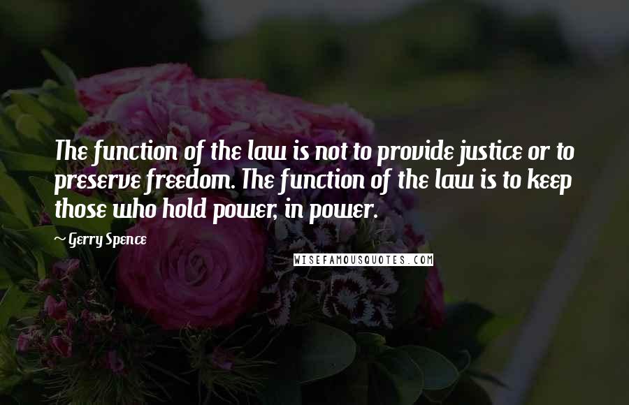 Gerry Spence Quotes: The function of the law is not to provide justice or to preserve freedom. The function of the law is to keep those who hold power, in power.