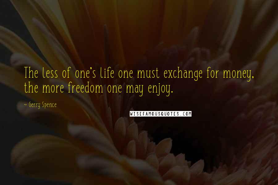 Gerry Spence Quotes: The less of one's life one must exchange for money, the more freedom one may enjoy.