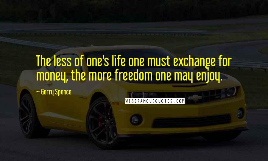 Gerry Spence Quotes: The less of one's life one must exchange for money, the more freedom one may enjoy.