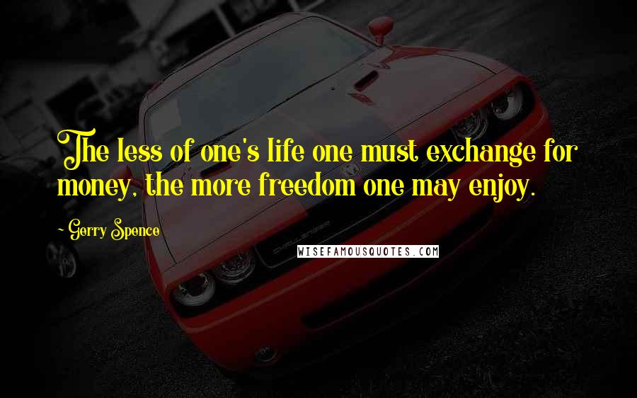 Gerry Spence Quotes: The less of one's life one must exchange for money, the more freedom one may enjoy.