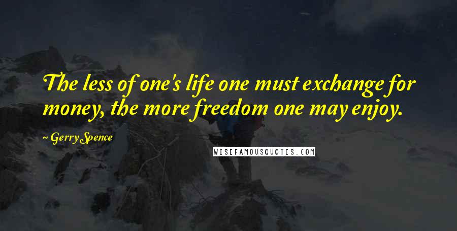 Gerry Spence Quotes: The less of one's life one must exchange for money, the more freedom one may enjoy.