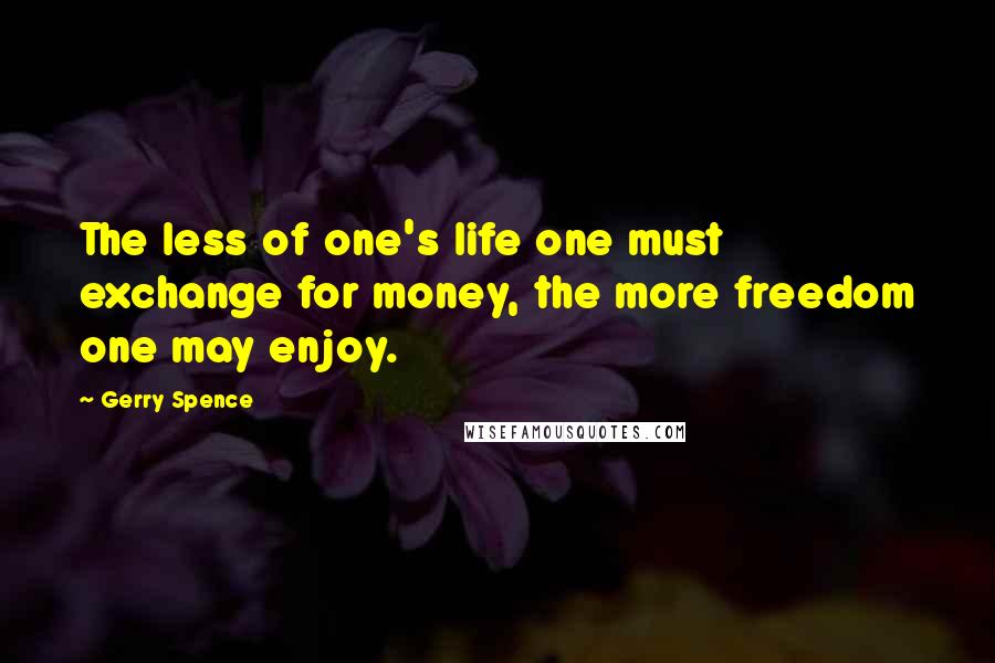 Gerry Spence Quotes: The less of one's life one must exchange for money, the more freedom one may enjoy.