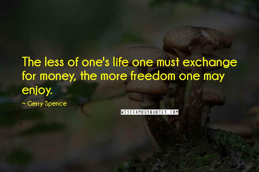 Gerry Spence Quotes: The less of one's life one must exchange for money, the more freedom one may enjoy.