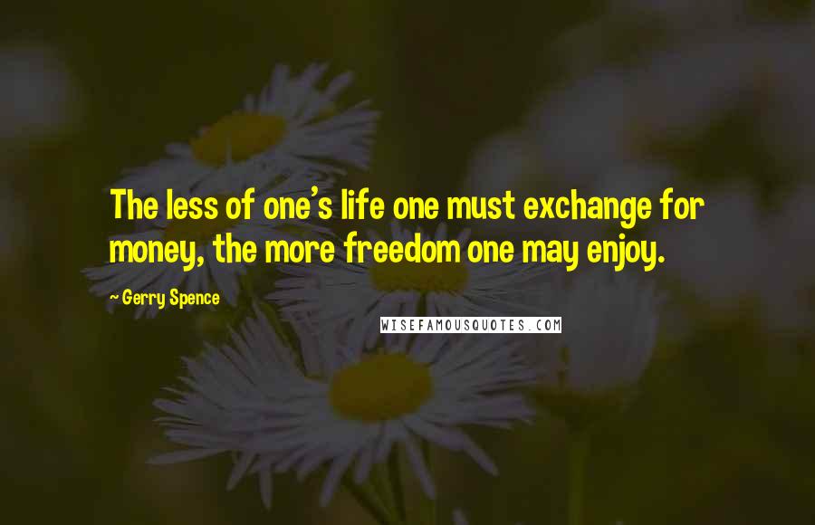 Gerry Spence Quotes: The less of one's life one must exchange for money, the more freedom one may enjoy.