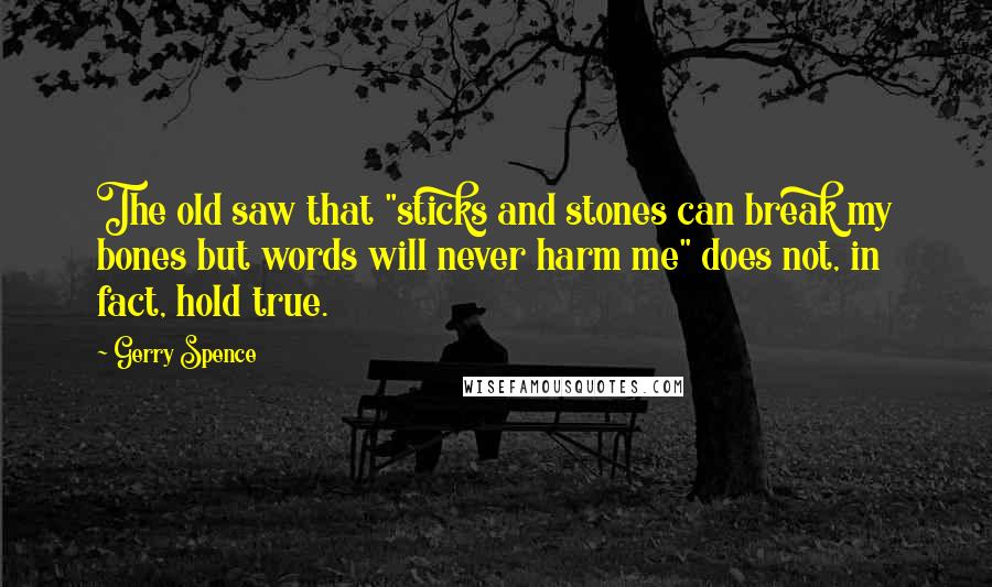 Gerry Spence Quotes: The old saw that "sticks and stones can break my bones but words will never harm me" does not, in fact, hold true.