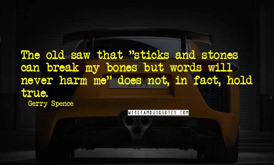 Gerry Spence Quotes: The old saw that "sticks and stones can break my bones but words will never harm me" does not, in fact, hold true.