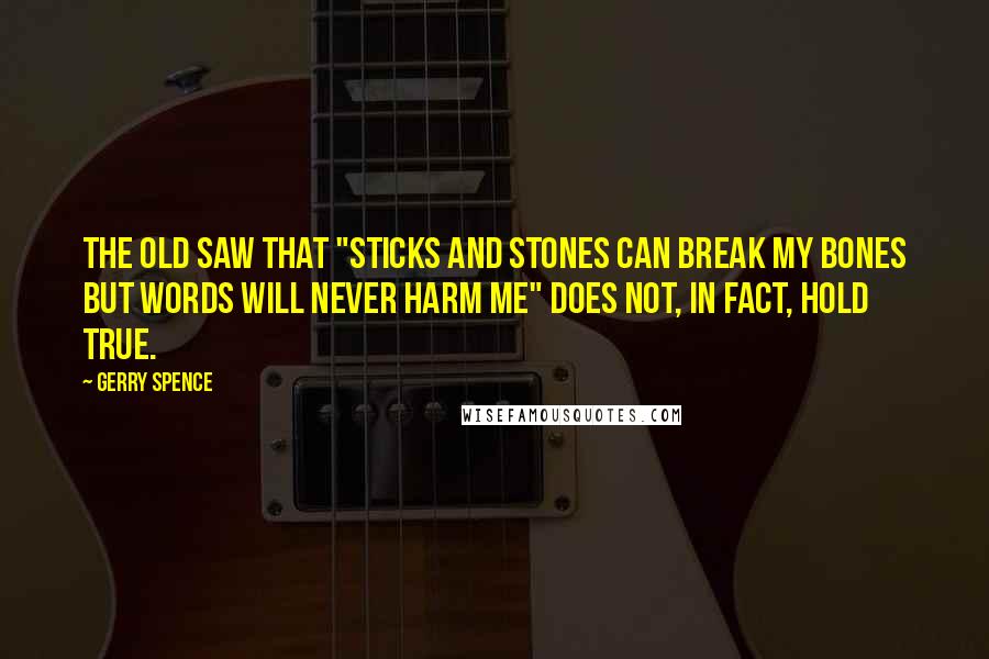 Gerry Spence Quotes: The old saw that "sticks and stones can break my bones but words will never harm me" does not, in fact, hold true.