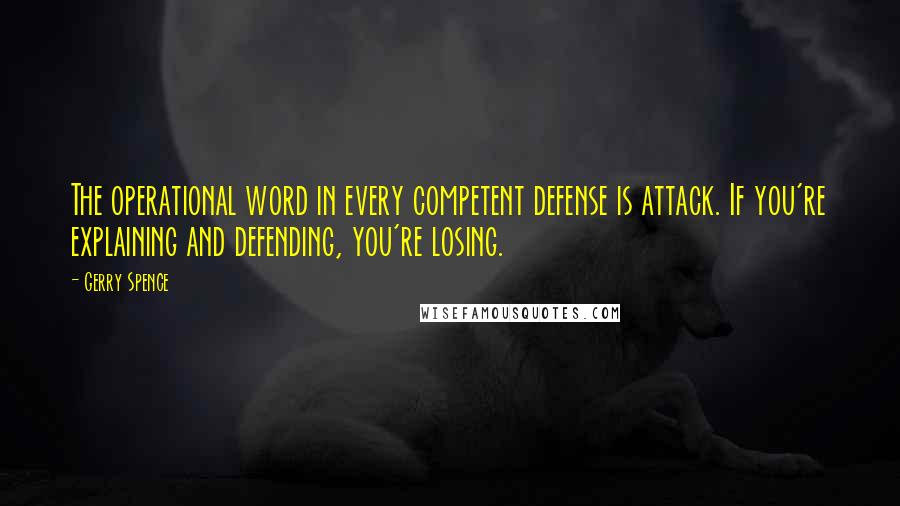 Gerry Spence Quotes: The operational word in every competent defense is attack. If you're explaining and defending, you're losing.