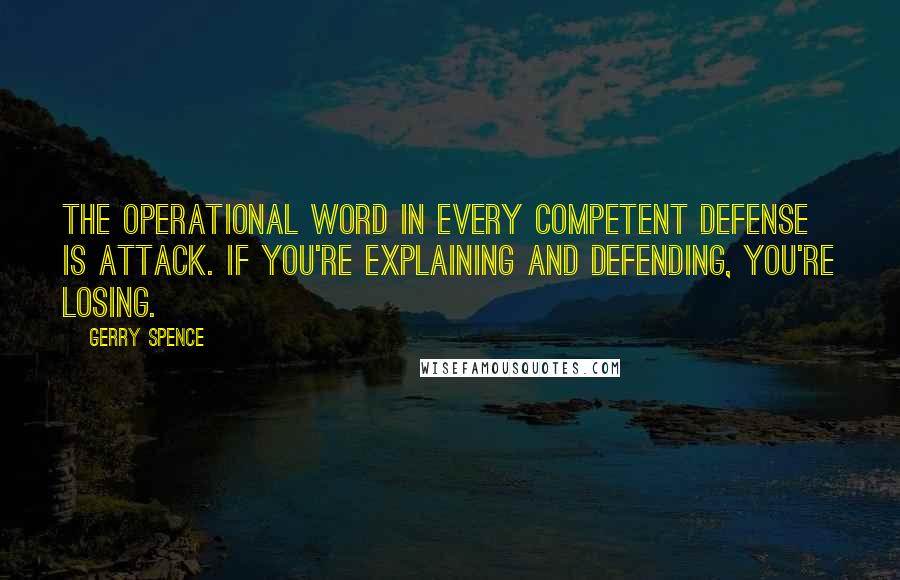 Gerry Spence Quotes: The operational word in every competent defense is attack. If you're explaining and defending, you're losing.