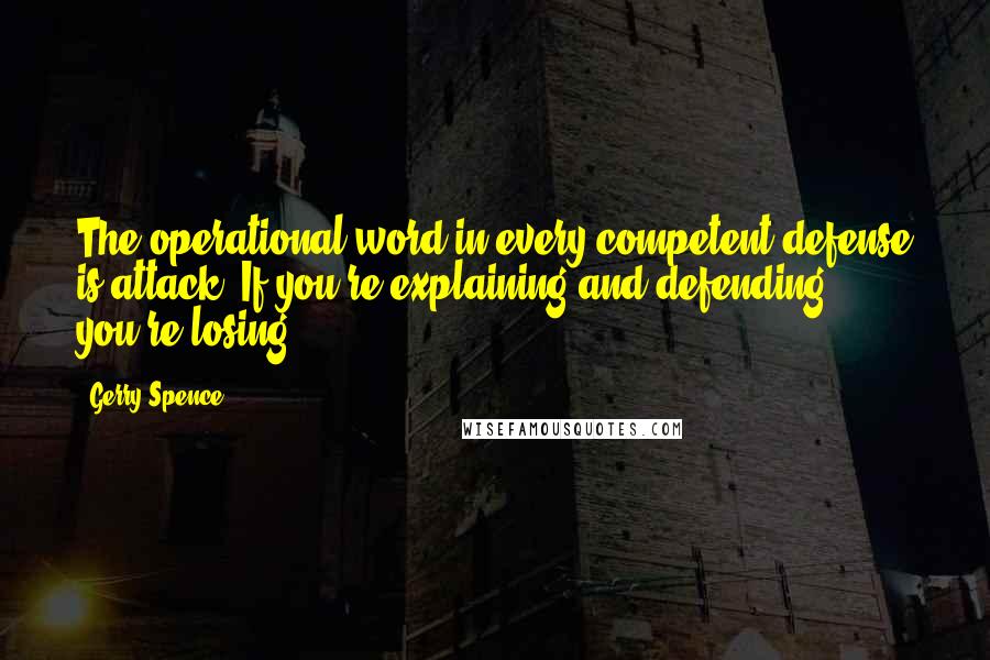 Gerry Spence Quotes: The operational word in every competent defense is attack. If you're explaining and defending, you're losing.