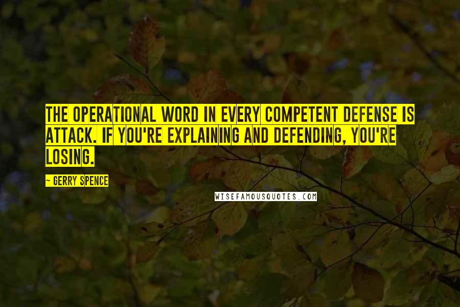 Gerry Spence Quotes: The operational word in every competent defense is attack. If you're explaining and defending, you're losing.