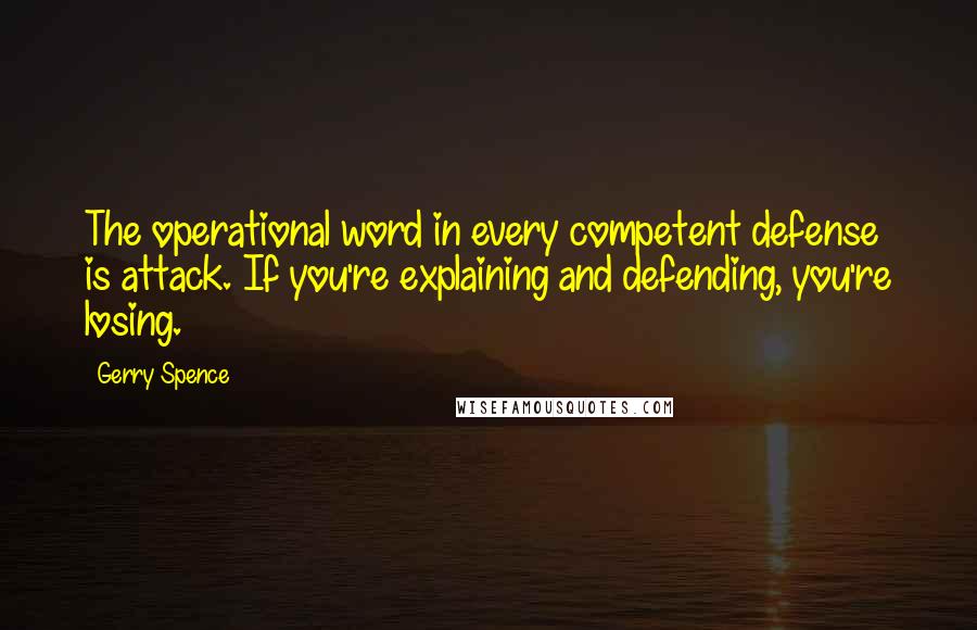 Gerry Spence Quotes: The operational word in every competent defense is attack. If you're explaining and defending, you're losing.