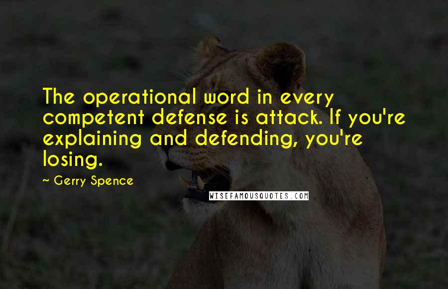 Gerry Spence Quotes: The operational word in every competent defense is attack. If you're explaining and defending, you're losing.