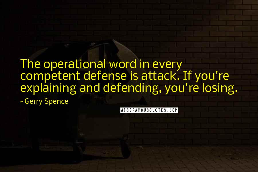 Gerry Spence Quotes: The operational word in every competent defense is attack. If you're explaining and defending, you're losing.