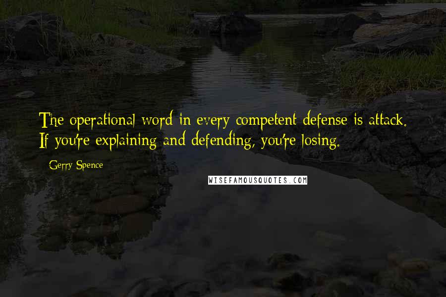 Gerry Spence Quotes: The operational word in every competent defense is attack. If you're explaining and defending, you're losing.