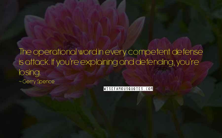 Gerry Spence Quotes: The operational word in every competent defense is attack. If you're explaining and defending, you're losing.