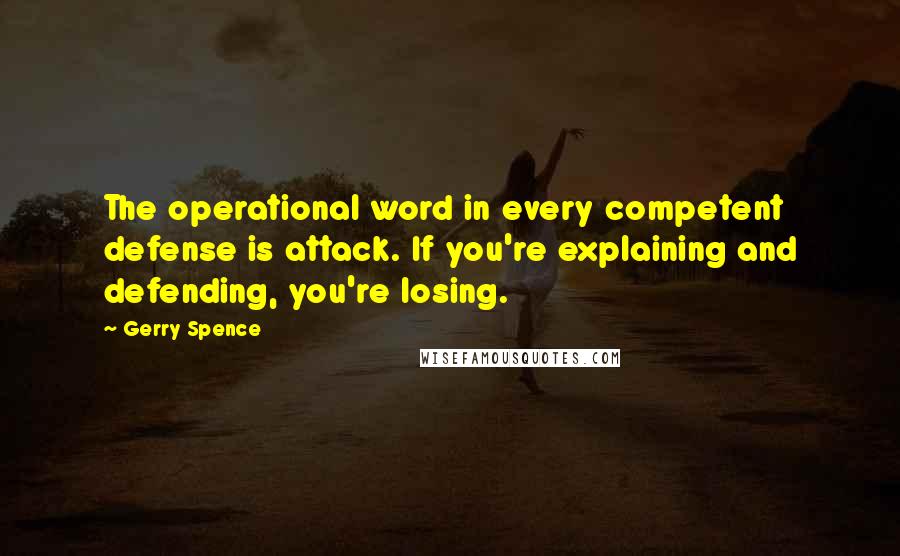 Gerry Spence Quotes: The operational word in every competent defense is attack. If you're explaining and defending, you're losing.