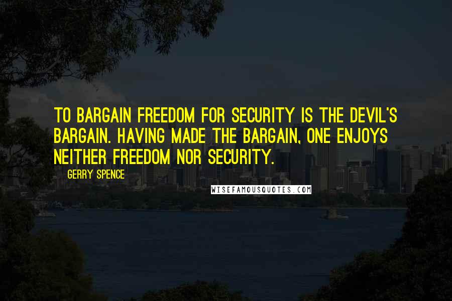 Gerry Spence Quotes: To bargain freedom for security is the devil's bargain. Having made the bargain, one enjoys neither freedom nor security.