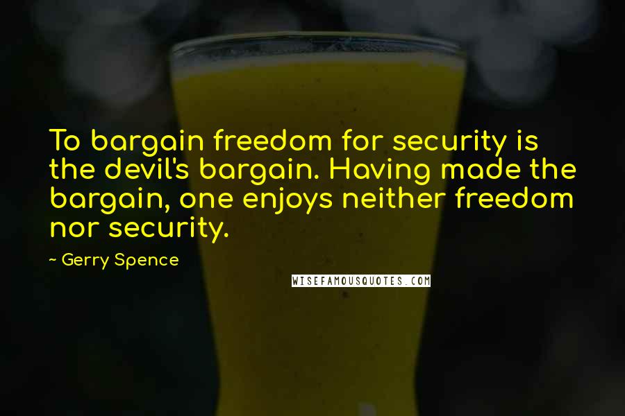 Gerry Spence Quotes: To bargain freedom for security is the devil's bargain. Having made the bargain, one enjoys neither freedom nor security.