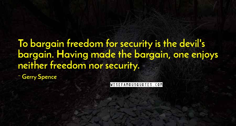 Gerry Spence Quotes: To bargain freedom for security is the devil's bargain. Having made the bargain, one enjoys neither freedom nor security.