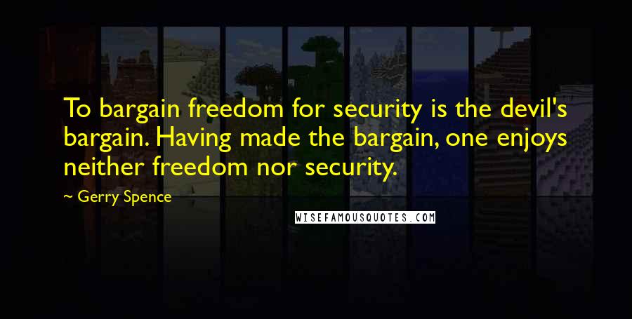 Gerry Spence Quotes: To bargain freedom for security is the devil's bargain. Having made the bargain, one enjoys neither freedom nor security.