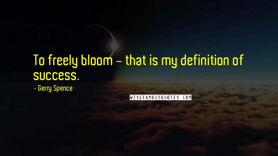 Gerry Spence Quotes: To freely bloom - that is my definition of success.