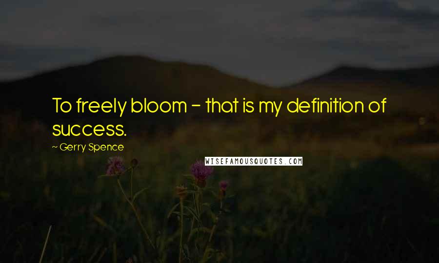 Gerry Spence Quotes: To freely bloom - that is my definition of success.