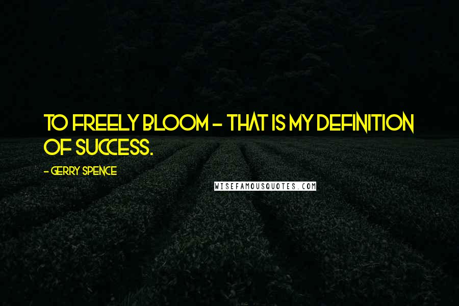 Gerry Spence Quotes: To freely bloom - that is my definition of success.