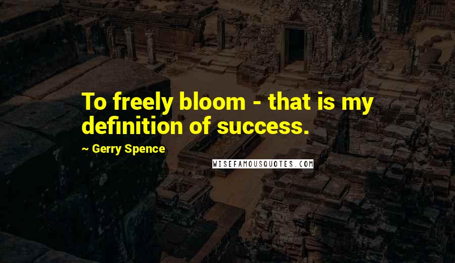 Gerry Spence Quotes: To freely bloom - that is my definition of success.