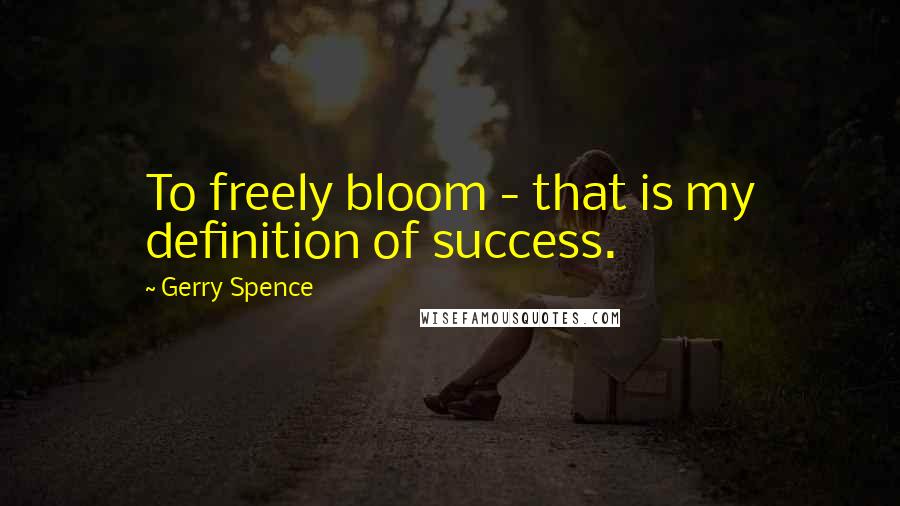 Gerry Spence Quotes: To freely bloom - that is my definition of success.