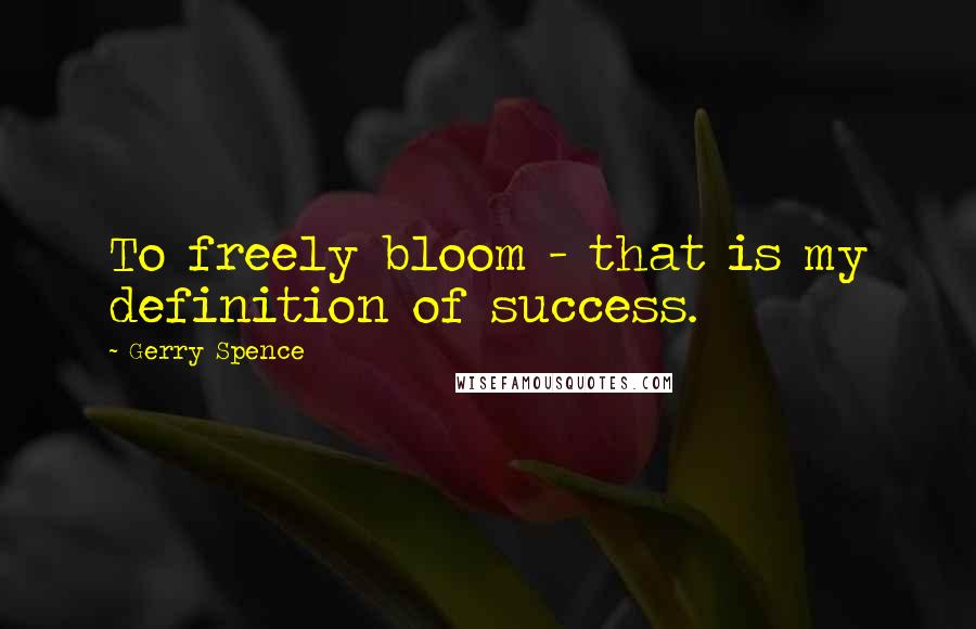 Gerry Spence Quotes: To freely bloom - that is my definition of success.