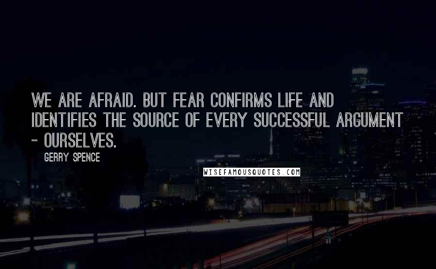 Gerry Spence Quotes: We are afraid. But fear confirms life and identifies the source of every successful argument - ourselves.