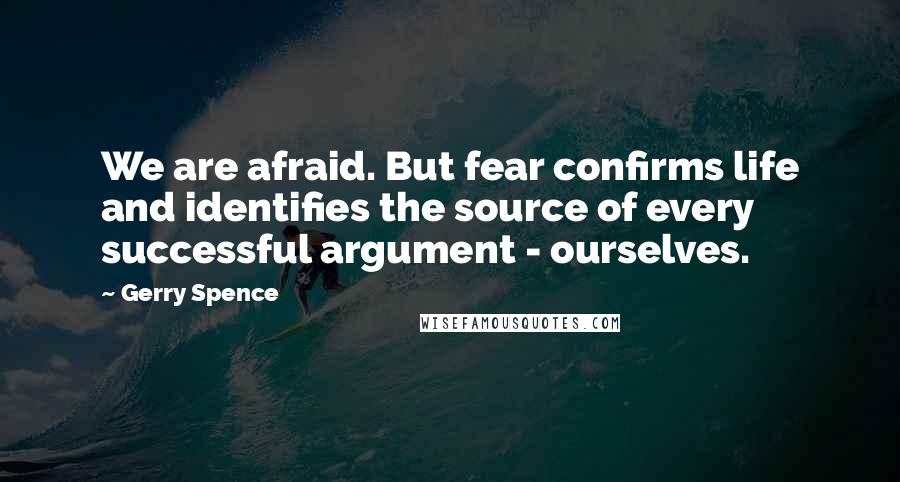 Gerry Spence Quotes: We are afraid. But fear confirms life and identifies the source of every successful argument - ourselves.