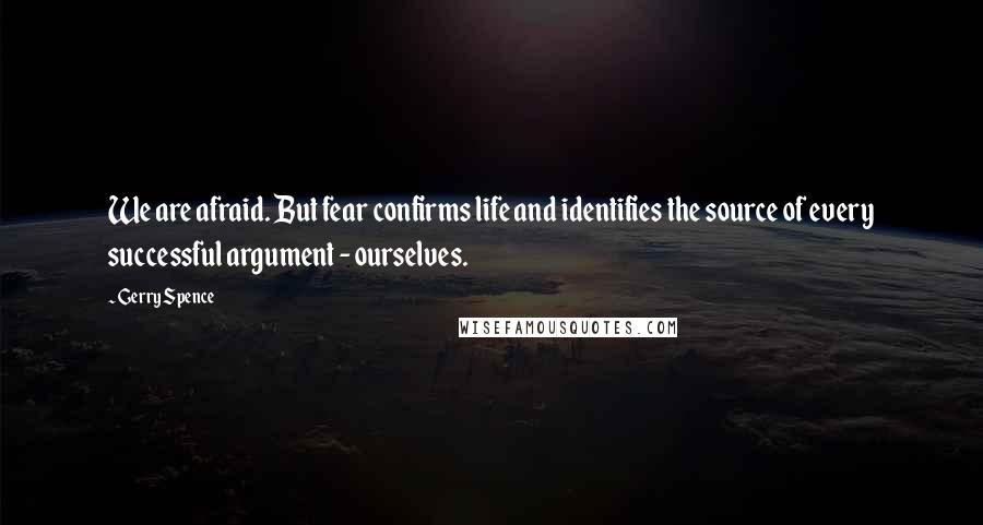 Gerry Spence Quotes: We are afraid. But fear confirms life and identifies the source of every successful argument - ourselves.