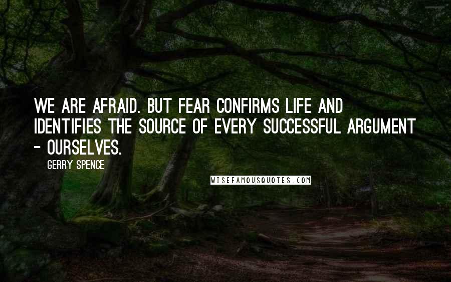 Gerry Spence Quotes: We are afraid. But fear confirms life and identifies the source of every successful argument - ourselves.