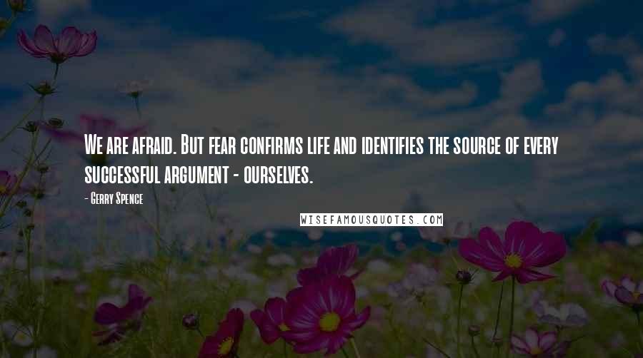 Gerry Spence Quotes: We are afraid. But fear confirms life and identifies the source of every successful argument - ourselves.