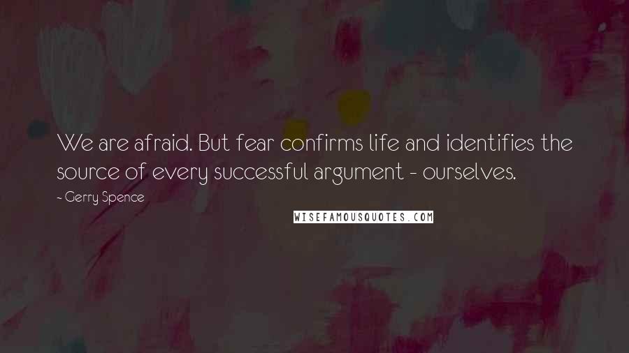 Gerry Spence Quotes: We are afraid. But fear confirms life and identifies the source of every successful argument - ourselves.