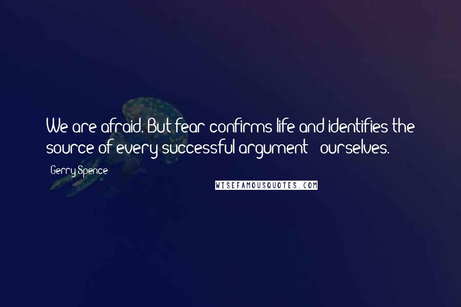 Gerry Spence Quotes: We are afraid. But fear confirms life and identifies the source of every successful argument - ourselves.