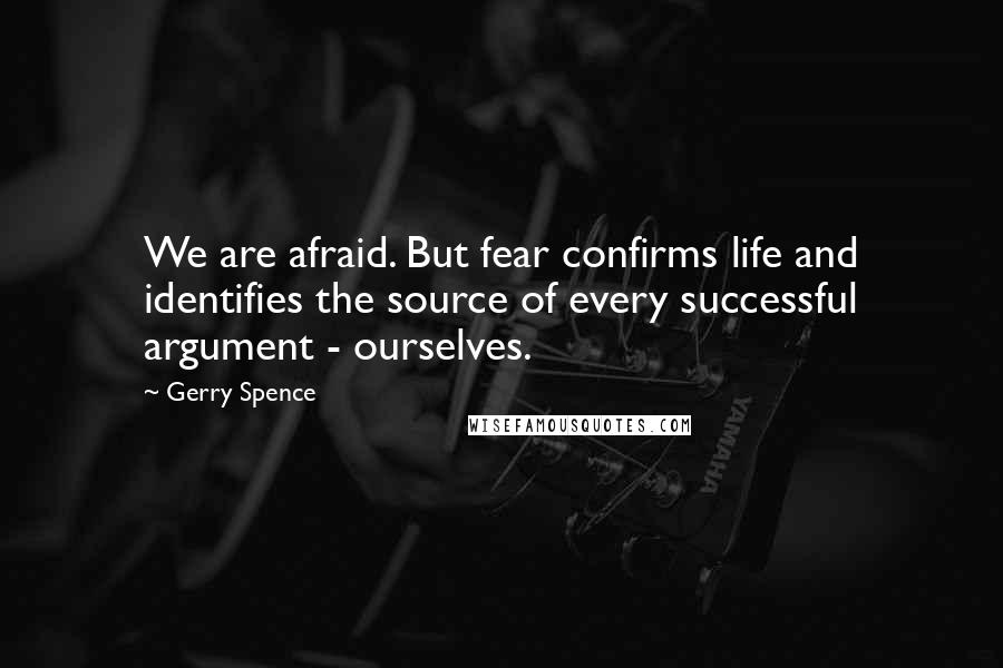 Gerry Spence Quotes: We are afraid. But fear confirms life and identifies the source of every successful argument - ourselves.