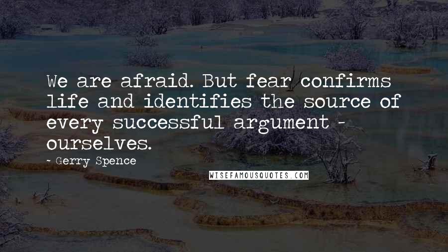 Gerry Spence Quotes: We are afraid. But fear confirms life and identifies the source of every successful argument - ourselves.