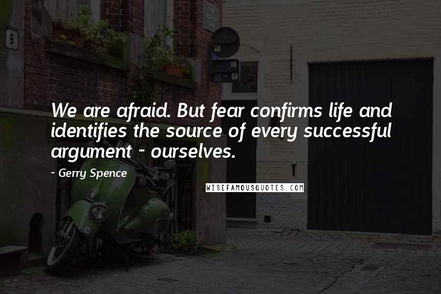 Gerry Spence Quotes: We are afraid. But fear confirms life and identifies the source of every successful argument - ourselves.