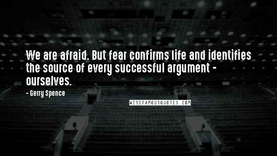 Gerry Spence Quotes: We are afraid. But fear confirms life and identifies the source of every successful argument - ourselves.