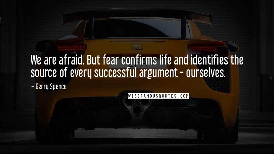 Gerry Spence Quotes: We are afraid. But fear confirms life and identifies the source of every successful argument - ourselves.