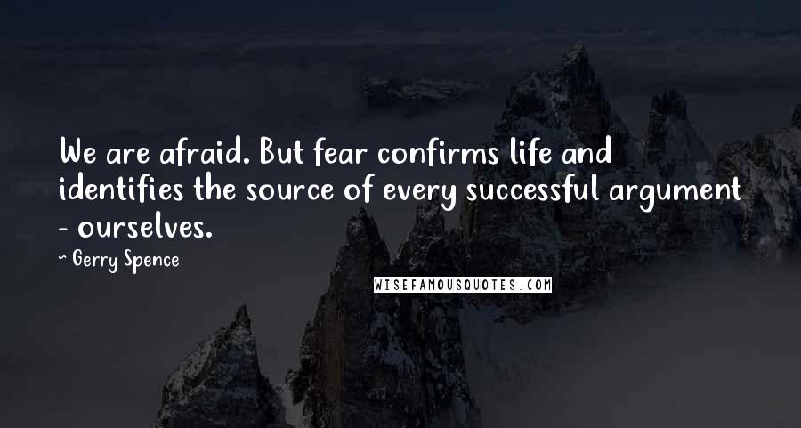 Gerry Spence Quotes: We are afraid. But fear confirms life and identifies the source of every successful argument - ourselves.