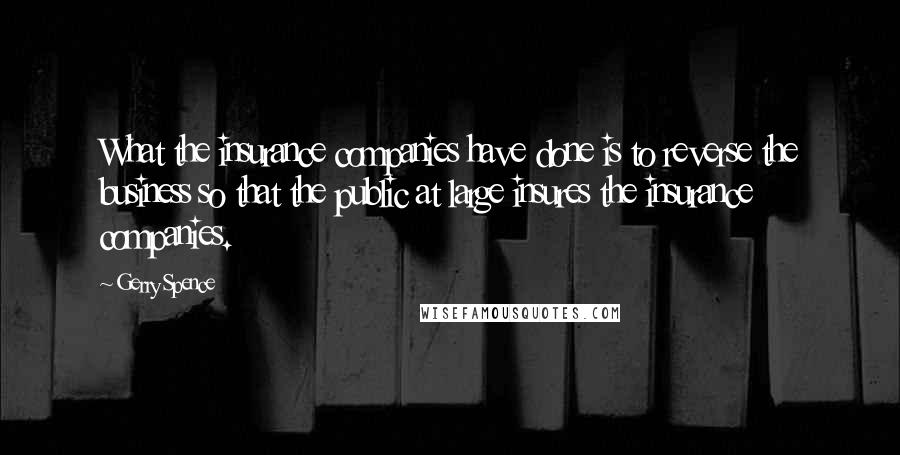 Gerry Spence Quotes: What the insurance companies have done is to reverse the business so that the public at large insures the insurance companies.