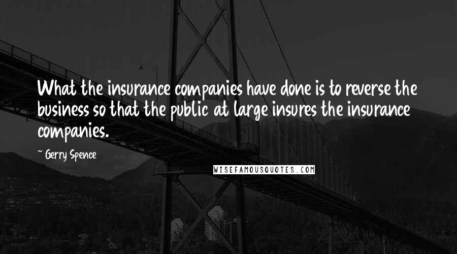 Gerry Spence Quotes: What the insurance companies have done is to reverse the business so that the public at large insures the insurance companies.