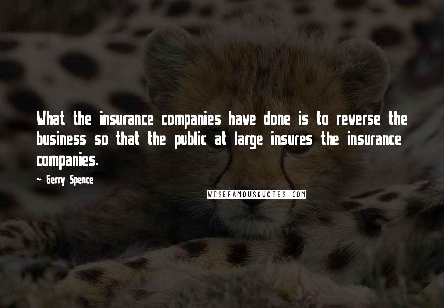 Gerry Spence Quotes: What the insurance companies have done is to reverse the business so that the public at large insures the insurance companies.