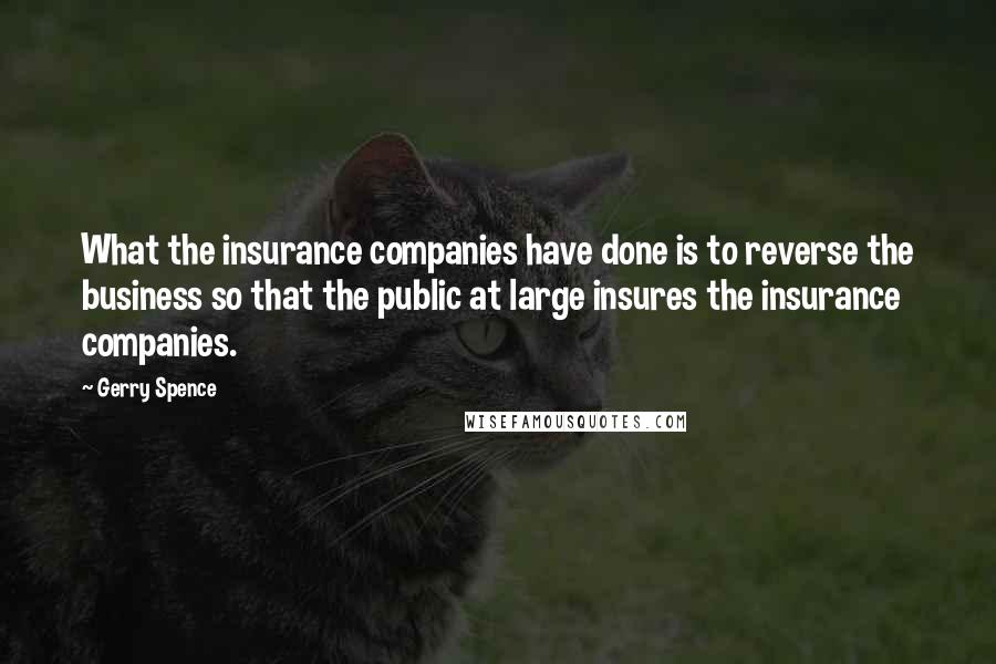 Gerry Spence Quotes: What the insurance companies have done is to reverse the business so that the public at large insures the insurance companies.