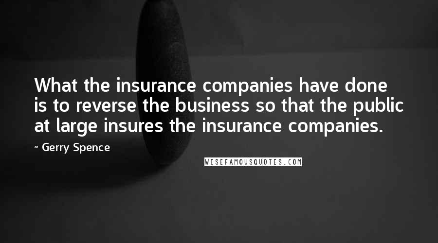 Gerry Spence Quotes: What the insurance companies have done is to reverse the business so that the public at large insures the insurance companies.